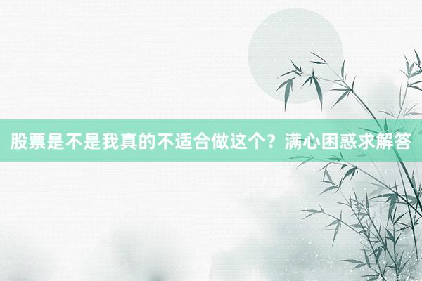 股票是不是我真的不适合做这个？满心困惑求解答