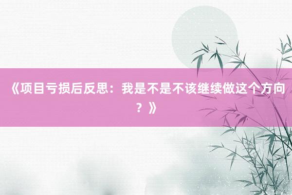 《项目亏损后反思:我是不是不该继续做这个方向?》