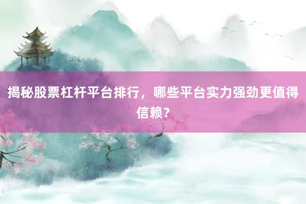 揭秘股票杠杆平台排行,哪些平台实力强劲更值得信赖?