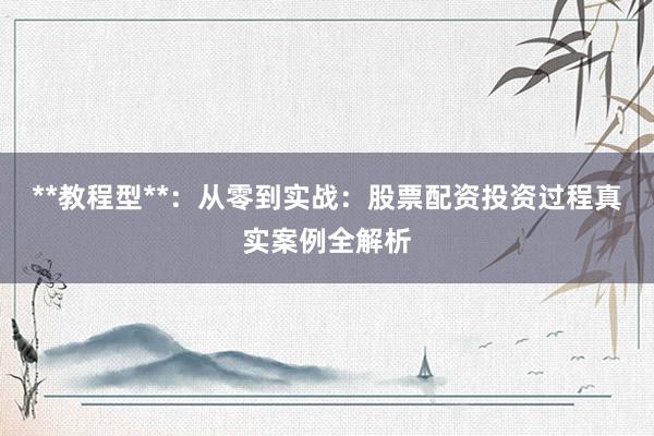 **教程型**:从零到实战:股票配资投资过程真实案例全解析