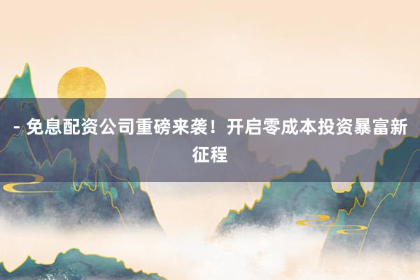 - 免息配资公司重磅来袭!开启零成本投资暴富新征程