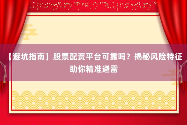 【避坑指南】股票配资平台可靠吗?揭秘风险特征助你精准避雷