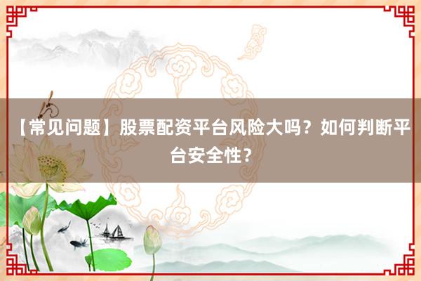 【常见问题】股票配资平台风险大吗?如何判断平台安全性?