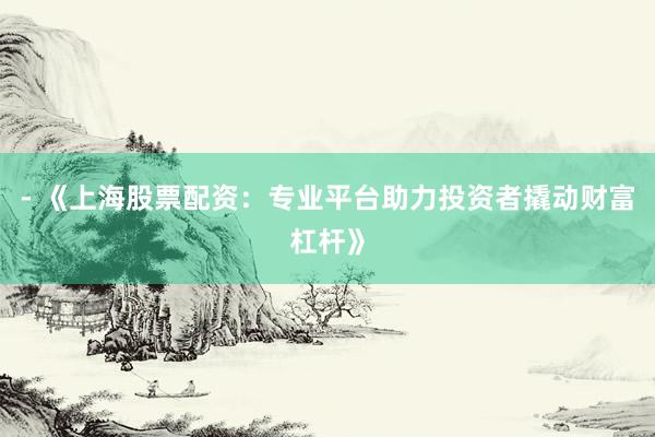 - 《上海股票配资:专业平台助力投资者撬动财富杠杆》
