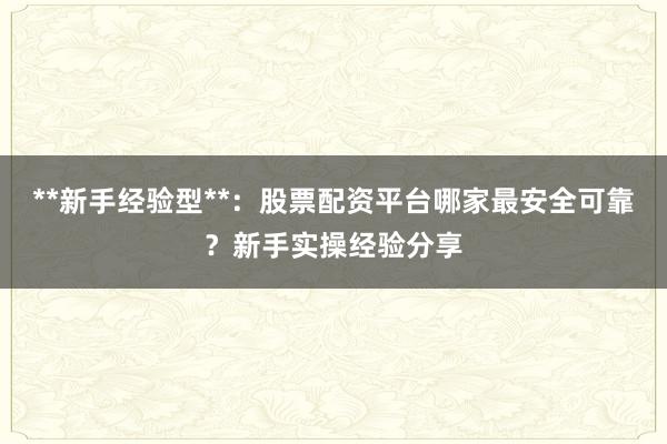 **新手经验型**:股票配资平台哪家最安全可靠?新手实操经验分享