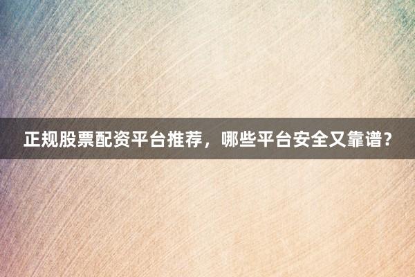 正规股票配资平台推荐,哪些平台安全又靠谱?