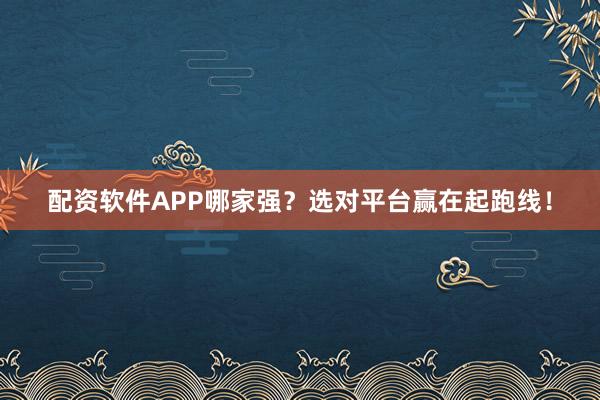 配资软件APP哪家强?选对平台赢在起跑线!