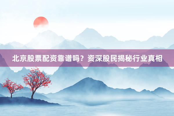 北京股票配资靠谱吗?资深股民揭秘行业真相