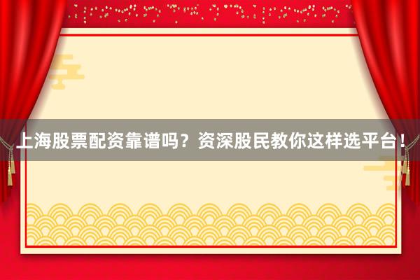 上海股票配资靠谱吗?资深股民教你这样选平台!