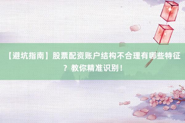 【避坑指南】股票配资账户结构不合理有哪些特征？教你精准识别！