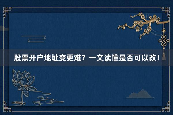股票开户地址变更难？一文读懂是否可以改！