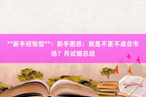 **新手经验型**：新手困惑：我是不是不适合市场？月试错总结