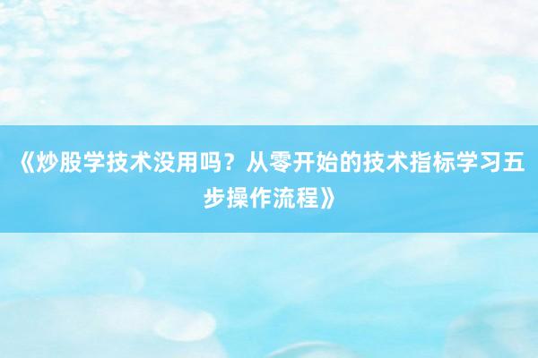 《炒股学技术没用吗？从零开始的技术指标学习五步操作流程》