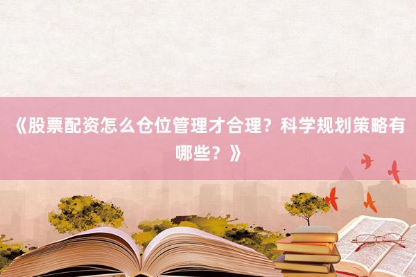 《股票配资怎么仓位管理才合理？科学规划策略有哪些？》