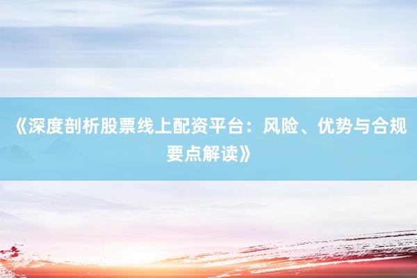 《深度剖析股票线上配资平台:风险、优势与合规要点解读》