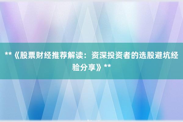 **《股票财经推荐解读：资深投资者的选股避坑经验分享》**