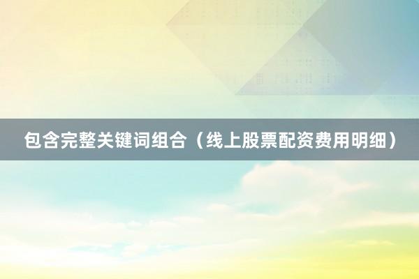 包含完整关键词组合（线上股票配资费用明细）