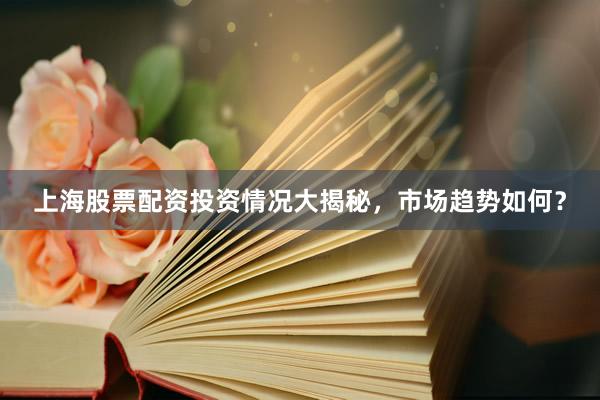 上海股票配资投资情况大揭秘,市场趋势如何?