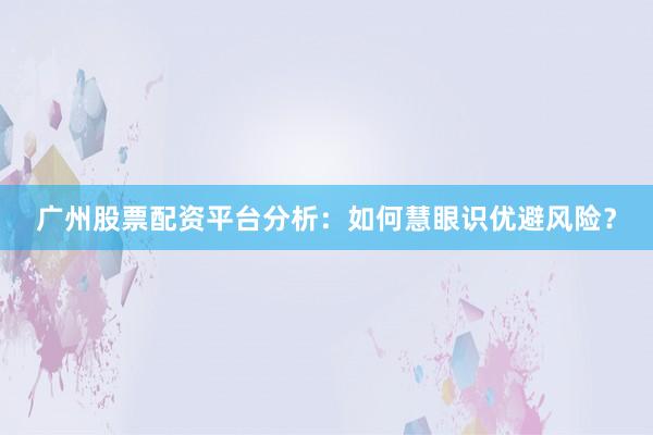 广州股票配资平台分析：如何慧眼识优避风险？