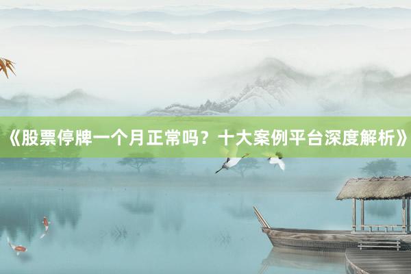 《股票停牌一个月正常吗?十大案例平台深度解析》