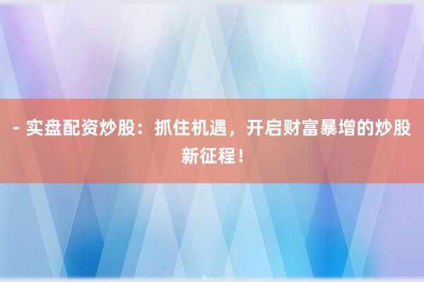 - 实盘配资炒股：抓住机遇，开启财富暴增的炒股新征程！