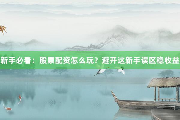 新手必看：股票配资怎么玩？避开这新手误区稳收益