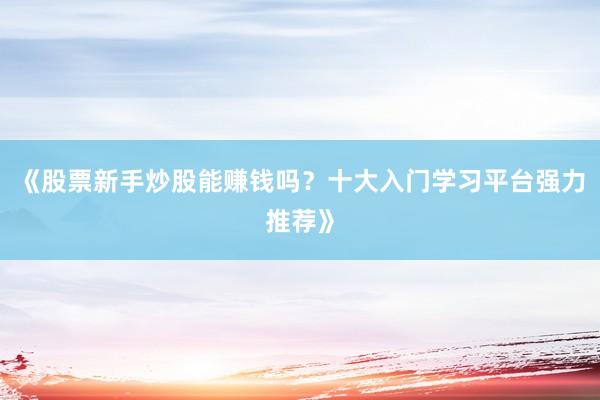《股票新手炒股能赚钱吗?十大入门学习平台强力推荐》