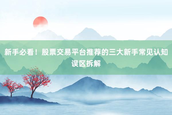 新手必看!股票交易平台推荐的三大新手常见认知误区拆解