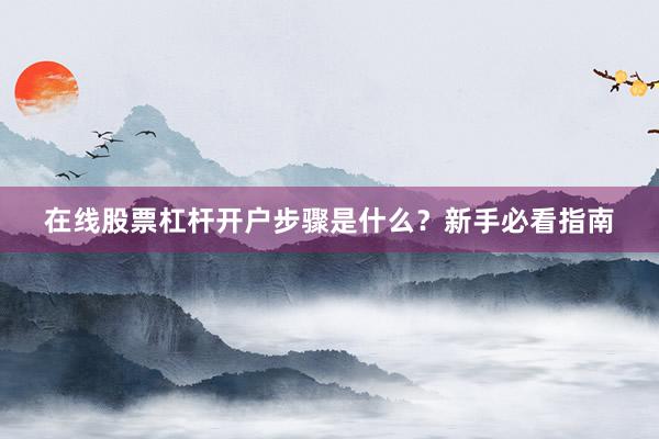 在线股票杠杆开户步骤是什么？新手必看指南