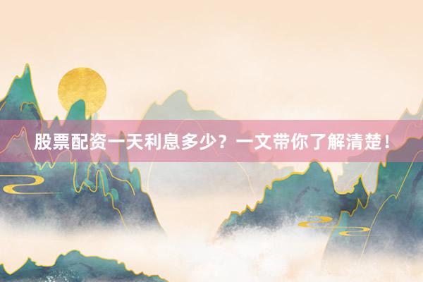 股票配资一天利息多少？一文带你了解清楚！