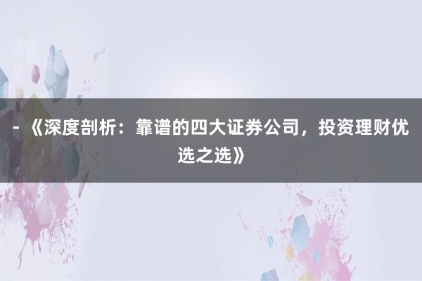 - 《深度剖析:靠谱的四大证券公司,投资理财优选之选》