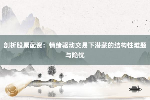 剖析股票配资：情绪驱动交易下潜藏的结构性难题与隐忧