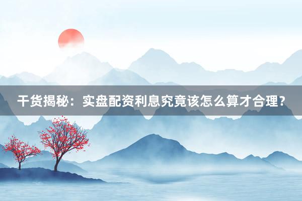 干货揭秘：实盘配资利息究竟该怎么算才合理？
