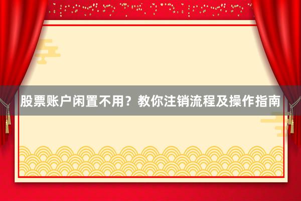 股票账户闲置不用？教你注销流程及操作指南