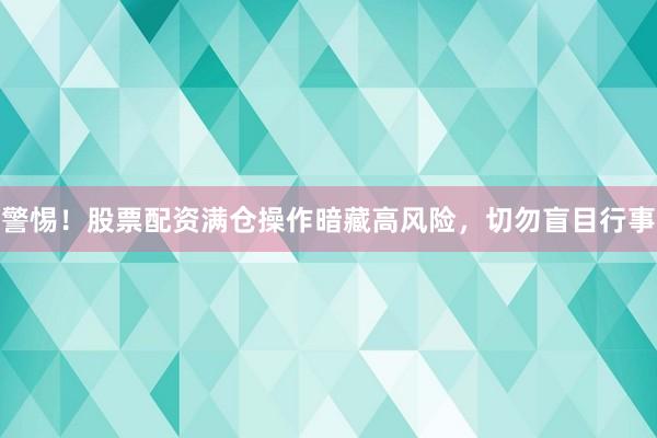 警惕!股票配资满仓操作暗藏高风险,切勿盲目行事