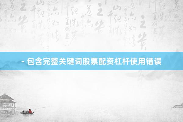 - 包含完整关键词股票配资杠杆使用错误