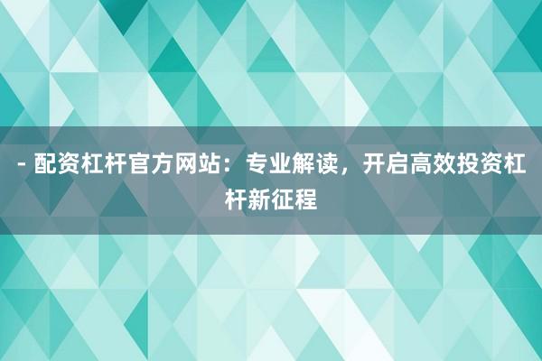 - 配资杠杆官方网站：专业解读，开启高效投资杠杆新征程