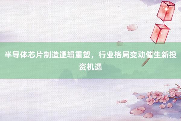 半导体芯片制造逻辑重塑，行业格局变动催生新投资机遇
