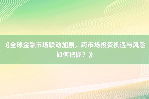 《全球金融市场联动加剧，跨市场投资机遇与风险如何把握？》