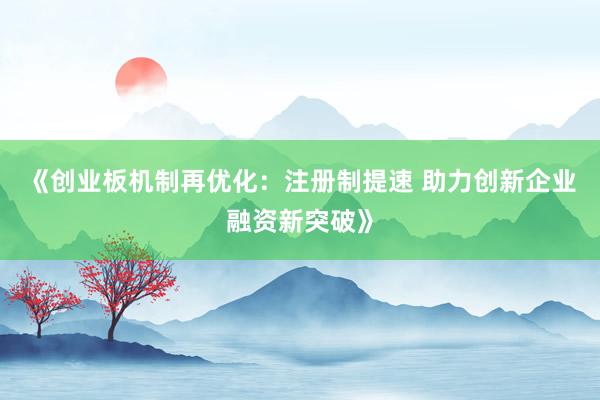 《创业板机制再优化:注册制提速 助力创新企业融资新突破》