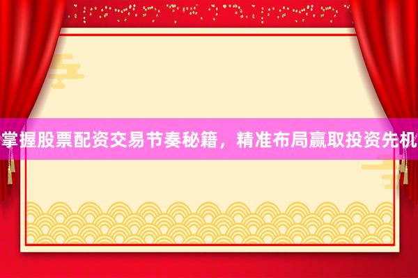 掌握股票配资交易节奏秘籍,精准布局赢取投资先机