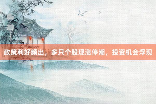 政策利好频出，多只个股现涨停潮，投资机会浮现