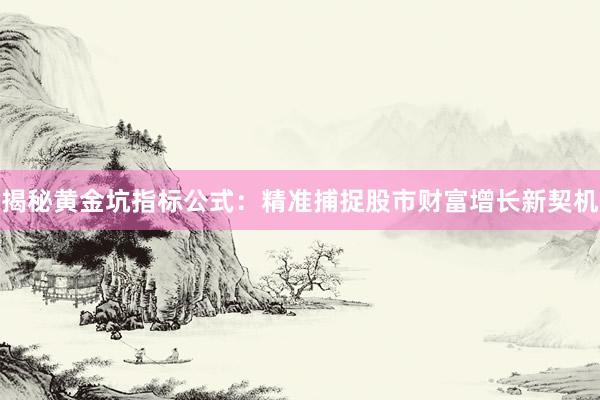 揭秘黄金坑指标公式：精准捕捉股市财富增长新契机