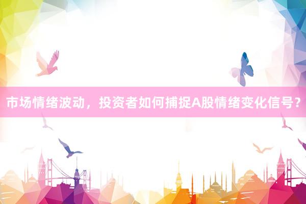 市场情绪波动，投资者如何捕捉A股情绪变化信号？