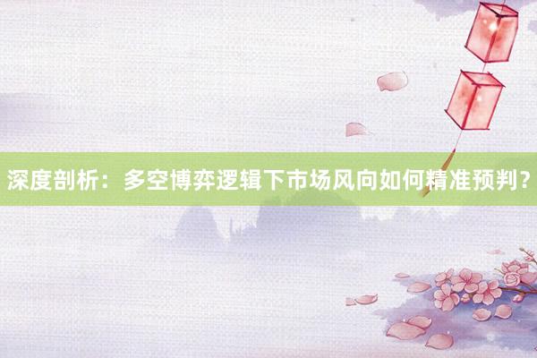 深度剖析：多空博弈逻辑下市场风向如何精准预判？