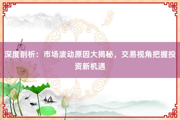 深度剖析：市场波动原因大揭秘，交易视角把握投资新机遇