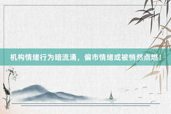 机构情绪行为暗流涌,偏市情绪或被悄然点燃!
