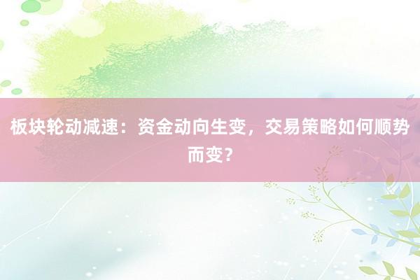 板块轮动减速：资金动向生变，交易策略如何顺势而变？