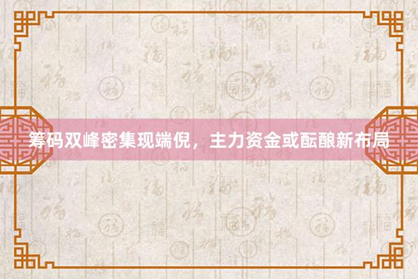 筹码双峰密集现端倪，主力资金或酝酿新布局