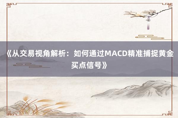 《从交易视角解析：如何通过MACD精准捕捉黄金买点信号》